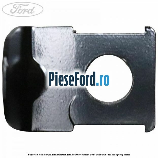 Suport metalic aripa fata superior Ford Tourneo Custom 2014-2018 2.2 TDCi 155 cp Suport metalic aripa fata superior Ford Tourneo Custom 2014-2018 2.2 TDCi 155 cp CVFF diesel