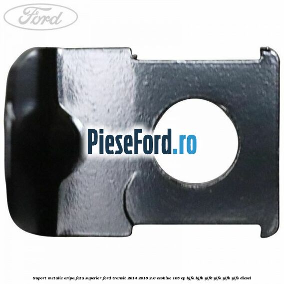 Suport metalic aripa fata superior Ford Transit 2014-2018 2.0 EcoBlue 105 cp BJFA, BJFB, YLF6, YLFA, YLFB, YLFS diesel