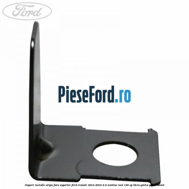 Suport metalic aripa fata superior Ford Transit 2014-2018 2.0 EcoBlue RWD 130 cp Suport metalic aripa fata superior Ford Transit 2014-2018 2.0 EcoBlue RWD 130 cp BKRA, YMHA, YMR6 diesel