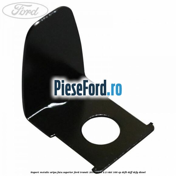 Suport metalic aripa fata superior Ford Transit 2014-2018 2.2 TDCi 100 cp DRF5, DRFF, DRFG diesel