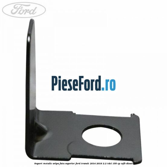 Suport metalic aripa fata superior Ford Transit 2014-2018 2.2 TDCi 155 cp CVF5 diesel