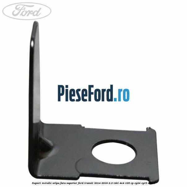 Suport metalic aripa fata superior Ford Transit 2014-2018 2.2 TDCi 4x4 125 cp Suport metalic aripa fata superior Ford Transit 2014-2018 2.2 TDCi 4x4 125 cp CY24, CYR5 diesel