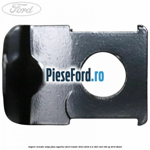 Suport metalic aripa fata superior Ford Transit 2014-2018 2.2 TDCi RWD 100 cp DRR5 diesel