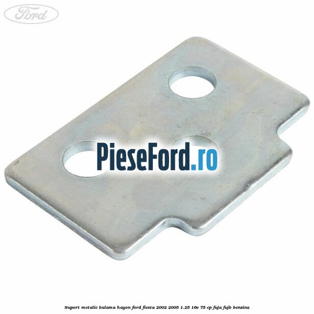 Suport metalic balama hayon Ford Fiesta 2002-2005 1.25 16V 75 cp FUJA, FUJB benzina