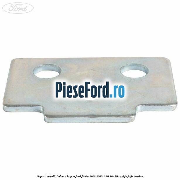 Suport metalic balama hayon Ford Fiesta 2002-2005 1.25 16V 75 cp FUJA, FUJB benzina