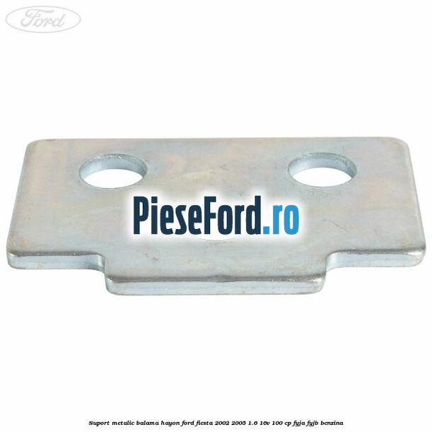 Suport metalic balama hayon Ford Fiesta 2002-2005 1.6 16V 100 cp FYJA, FYJB benzina