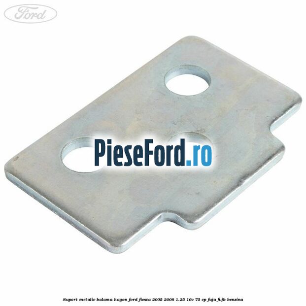 Suport metalic balama hayon Ford Fiesta 2005-2008 1.25 16V 75 cp FUJA, FUJB benzina