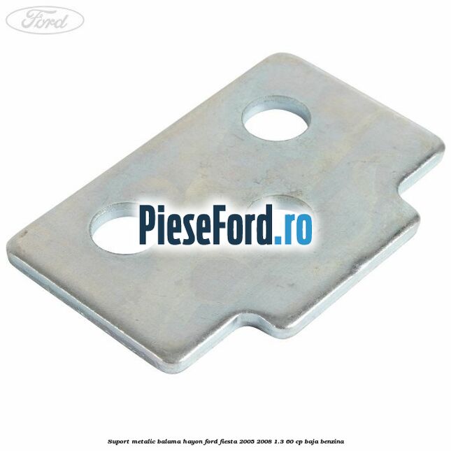 Suport metalic balama hayon Ford Fiesta 2005-2008 1.3 60 cp BAJA benzina