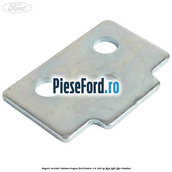 Suport metalic balama hayon Ford Fusion 1.6 100 cp FYJA, FYJB, FYJC benzina