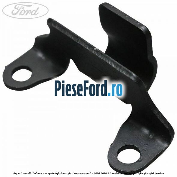 Suport metalic balama usa spate inferioara Ford Tourneo Courier 2014-2018 1.0 EcoBoost 100 cp SFCA, SFCB, SFCC, SFCD benzina