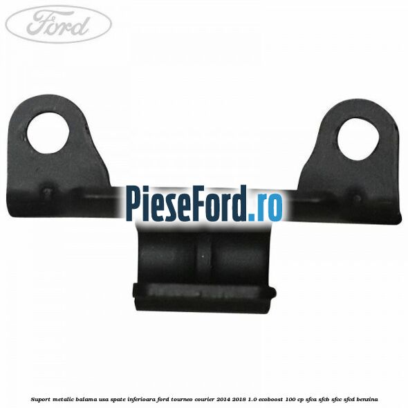 Suport metalic balama usa spate inferioara Ford Tourneo Courier 2014-2018 1.0 EcoBoost 100 cp Suport metalic balama usa spate inferioara Ford Tourneo Courier 2014-2018 1.0 EcoBoost 100 cp SFCA, SFCB, SFCC, SFCD benzina