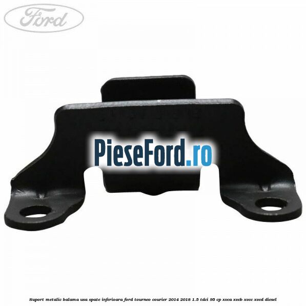 Suport metalic balama usa spate inferioara Ford Tourneo Courier 2014-2018 1.5 TDCi 95 cp XVCA, XVCB, XVCC, XVCD diesel
