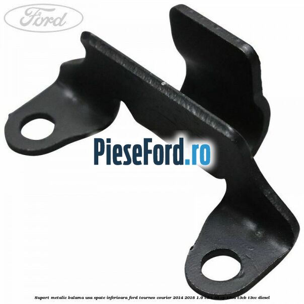 Suport metalic balama usa spate inferioara Ford Tourneo Courier 2014-2018 1.6 TDCi 95 cp T3CA, T3CB, T3CC diesel