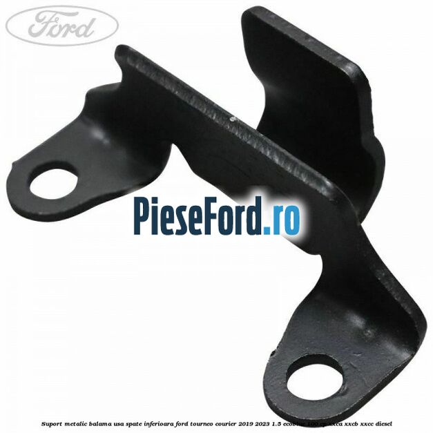 Suport metalic balama usa spate inferioara Ford Tourneo Courier 2019-2023 1.5 EcoBlue 100 cp XXCA, XXCB, XXCC diesel
