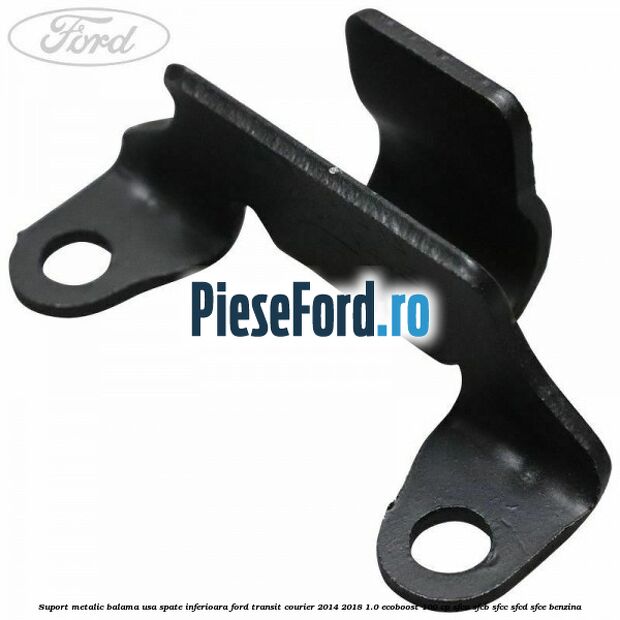 Suport metalic balama usa spate inferioara Ford Transit Courier 2014-2018 1.0 EcoBoost 100 cp SFCA, SFCB, SFCC, SFCD, SFCE benzina