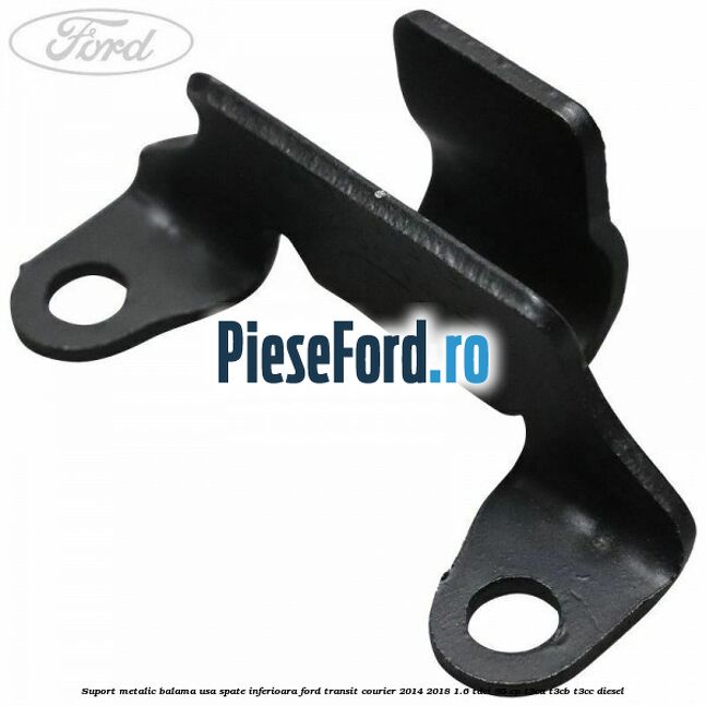 Suport metalic balama usa spate inferioara Ford Transit Courier 2014-2018 1.6 TDCi 95 cp T3CA, T3CB, T3CC diesel