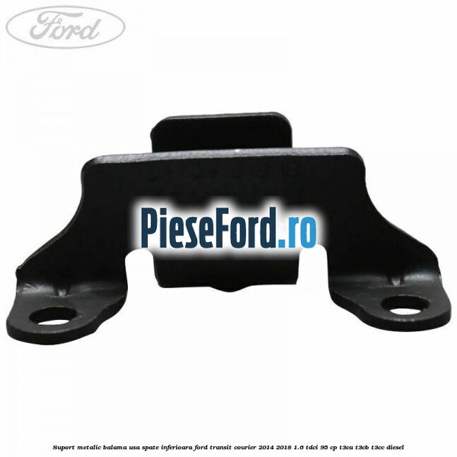 Suport metalic balama usa spate inferioara Ford Transit Courier 2014-2018 1.6 TDCi 95 cp Suport metalic balama usa spate inferioara Ford Transit Courier 2014-2018 1.6 TDCi 95 cp T3CA, T3CB, T3CC diesel