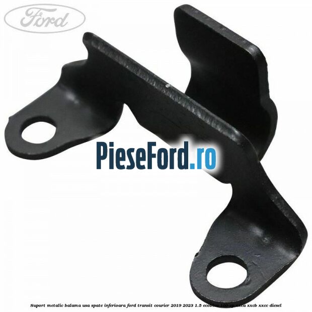 Suport metalic balama usa spate inferioara Ford Transit Courier 2019-2023 1.5 EcoBlue 100 cp XXCA, XXCB, XXCC diesel