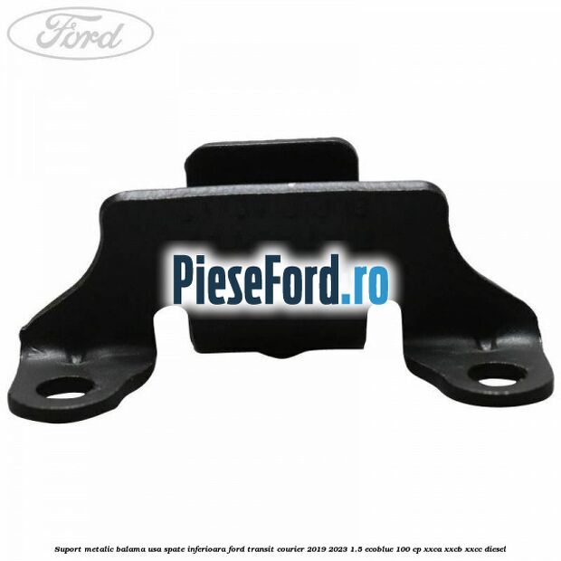 Suport metalic balama usa spate inferioara Ford Transit Courier 2019-2023 1.5 EcoBlue 100 cp XXCA, XXCB, XXCC diesel