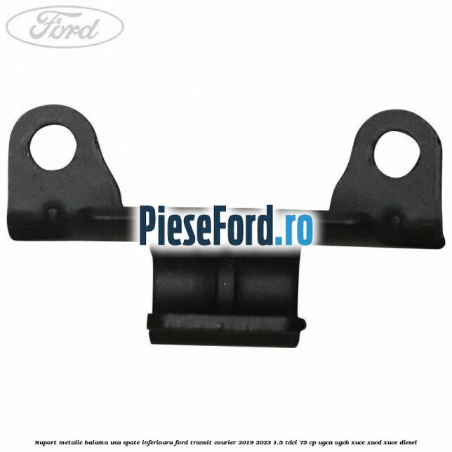 Suport metalic balama usa spate inferioara Ford Transit Courier 2019-2023 1.5 TDCi 75 cp UGCA, UGCB, XUCC, XUCD, XUCE diesel