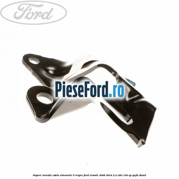 Suport metalic cablu timonerie 5 trepte Ford Transit 2006-2014 2.2 TDCi 130 cp Suport metalic cablu timonerie 5 trepte Ford Transit 2006-2014 2.2 TDCi 130 cp QWFA diesel
