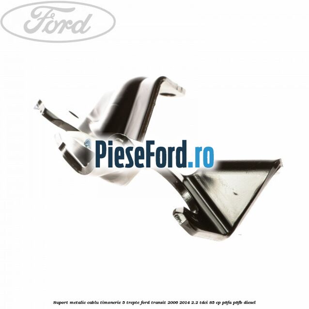 Suport metalic cablu timonerie 5 trepte Ford Transit 2006-2014 2.2 TDCi 85 cp Suport metalic cablu timonerie 5 trepte Ford Transit 2006-2014 2.2 TDCi 85 cp P8FA, P8FB diesel