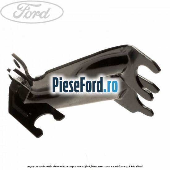 Suport metalic cablu timonerier 5 trepte MTX75 Ford Focus 2004-2007 1.8 TDCi 115 cp KKDA diesel