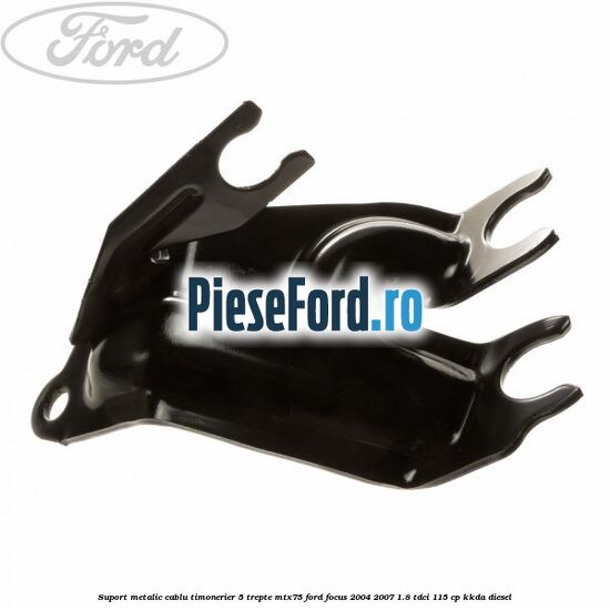 Suport metalic cablu timonerier 5 trepte MTX75 Ford Focus 2004-2007 1.8 TDCi 115 cp KKDA diesel