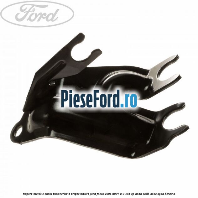 Suport metalic cablu timonerier 5 trepte MTX75 Ford Focus 2004-2007 2.0 145 cp AODA, AODB, AODE, SYDA benzina