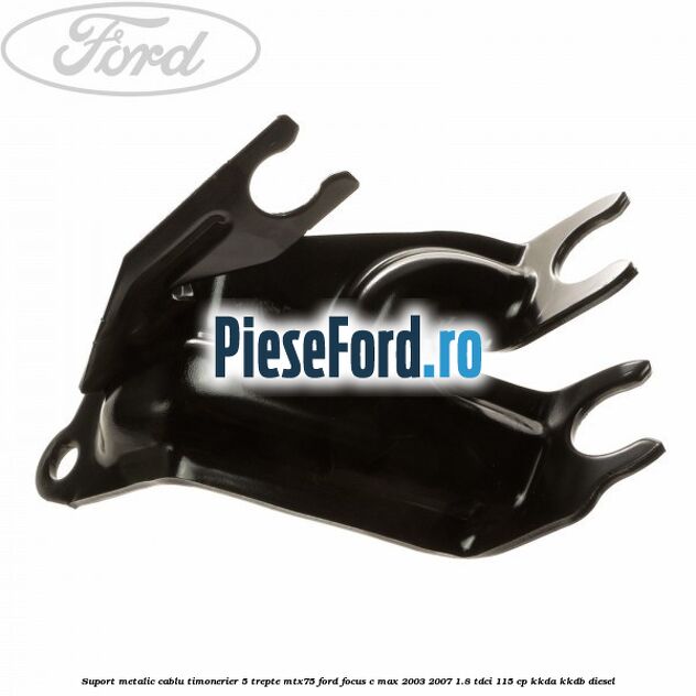 Suport metalic cablu timonerier 5 trepte MTX75 Ford Focus C-Max 2003-2007 1.8 TDCi 115 cp KKDA, KKDB diesel