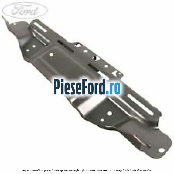 Suport metalic capac utilitate spatar scaun fata Ford C-Max 2007-2011 1.6 116 cp HXDA, HXDB, SIDA benzina