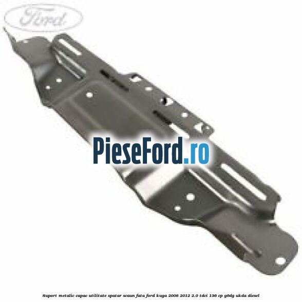 Suport metalic capac utilitate spatar scaun fata Ford Kuga 2008-2012 2.0 TDCi 136 cp G6DG, UKDA diesel