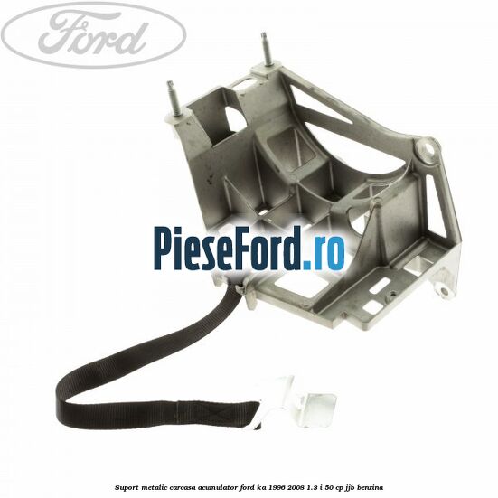 Suport metalic carcasa acumulator Ford Ka 1996-2008 1.3 i 50 cp JJB benzina