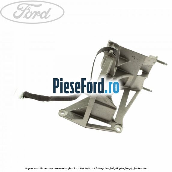 Suport metalic carcasa acumulator Ford Ka 1996-2008 1.3 i 60 cp BAA, J4D, J4K, J4M, J4N, J4P, J4S benzina