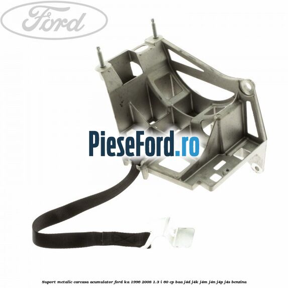 Suport metalic carcasa acumulator Ford Ka 1996-2008 1.3 i 60 cp BAA, J4D, J4K, J4M, J4N, J4P, J4S benzina