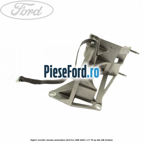 Suport metalic carcasa acumulator Ford Ka 1996-2008 1.3 i 70 cp A9A, A9B benzina
