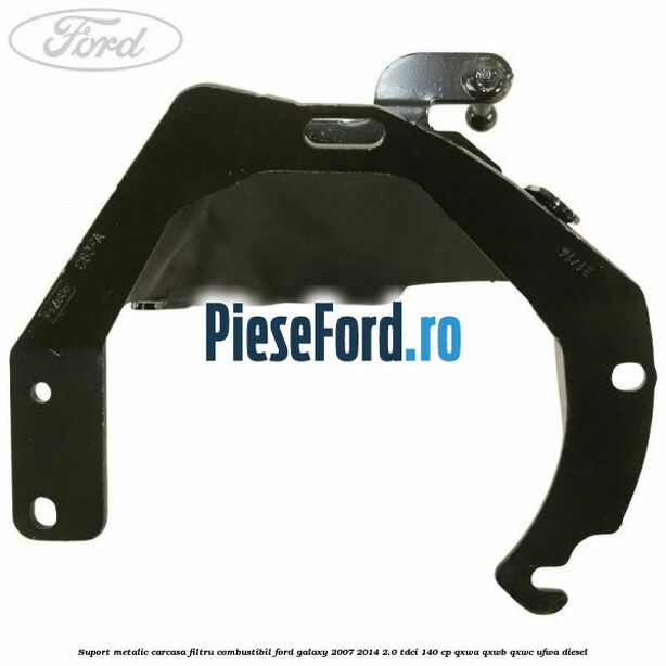 Suport metalic carcasa filtru combustibil Ford Galaxy 2007-2014 2.0 TDCi 140 cp Suport metalic carcasa filtru combustibil Ford Galaxy 2007-2014 2.0 TDCi 140 cp QXWA, QXWB, QXWC, UFWA diesel