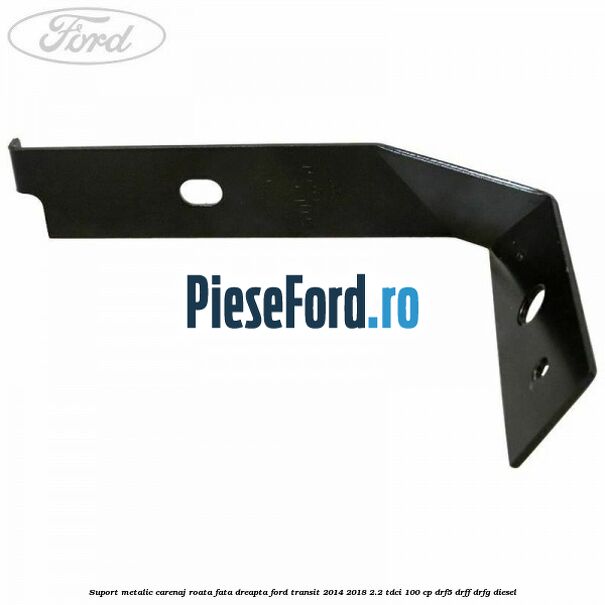 Suport metalic carenaj roata fata dreapta Ford Transit 2014-2018 2.2 TDCi 100 cp DRF5, DRFF, DRFG diesel