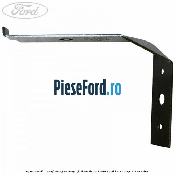 Suport metalic carenaj roata fata dreapta Ford Transit 2014-2018 2.2 TDCi 4x4 155 cp Suport metalic carenaj roata fata dreapta Ford Transit 2014-2018 2.2 TDCi 4x4 155 cp CV24, CVR5 diesel