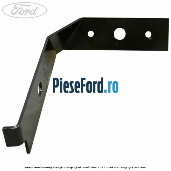 Suport metalic carenaj roata fata dreapta Ford Transit 2014-2018 2.2 TDCi RWD 125 cp CYR5, USR6 diesel