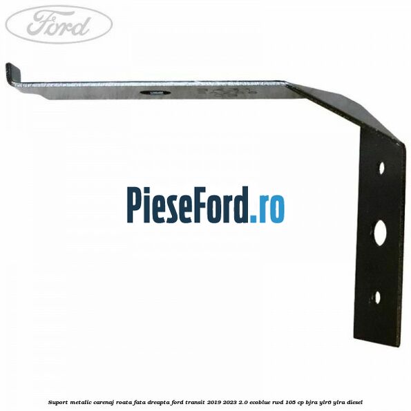 Suport metalic carenaj roata fata dreapta Ford Transit 2019-2023 2.0 EcoBlue RWD 105 cp BJRA, YLR6, YLRA diesel