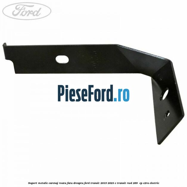 Suport metalic carenaj roata fata dreapta Ford Transit 2019-2023 E-TRANSIT RWD 269  cp C2RA electric