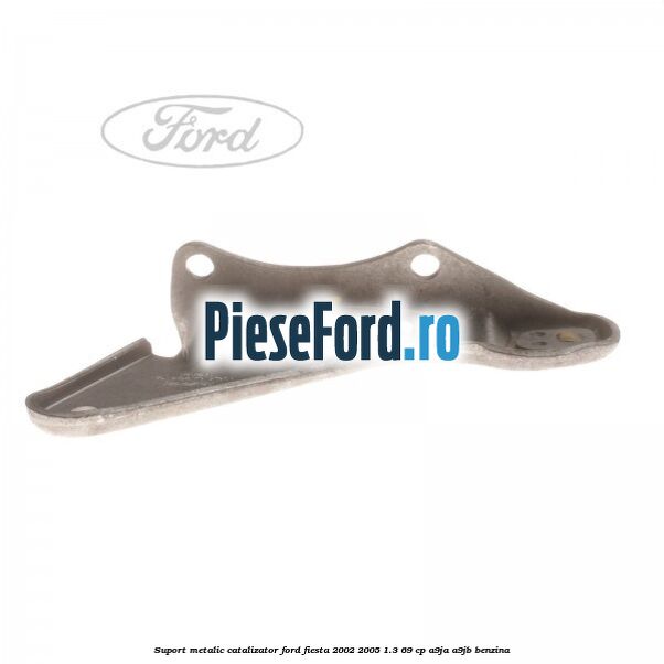 Suport metalic catalizator Ford Fiesta 2002-2005 1.3 69 cp A9JA, A9JB benzina