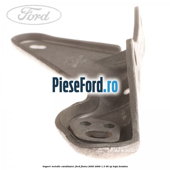 Suport metalic catalizator Ford Fiesta 2005-2008 1.3 60 cp BAJA benzina