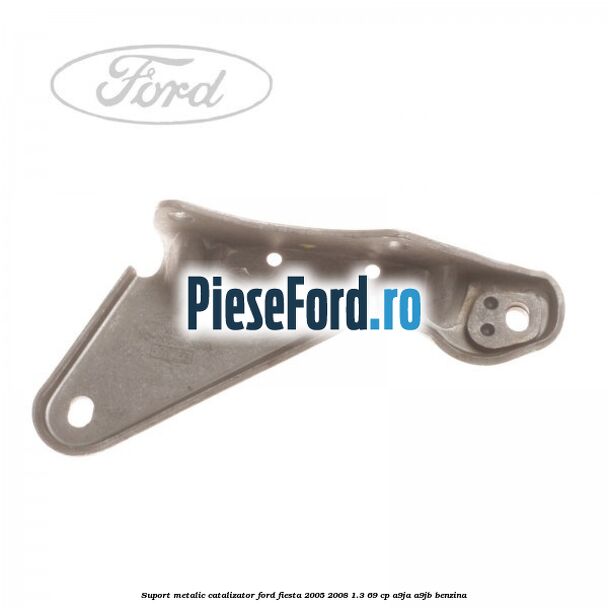 Suport metalic catalizator Ford Fiesta 2005-2008 1.3 69 cp A9JA, A9JB benzina