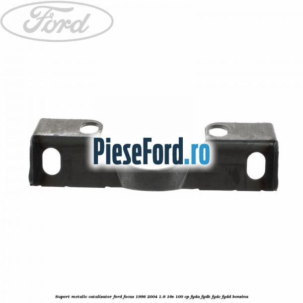Suport metalic catalizator Ford Focus 1998-2004 1.6 16V 100 cp FYDA, FYDB, FYDC, FYDD benzina