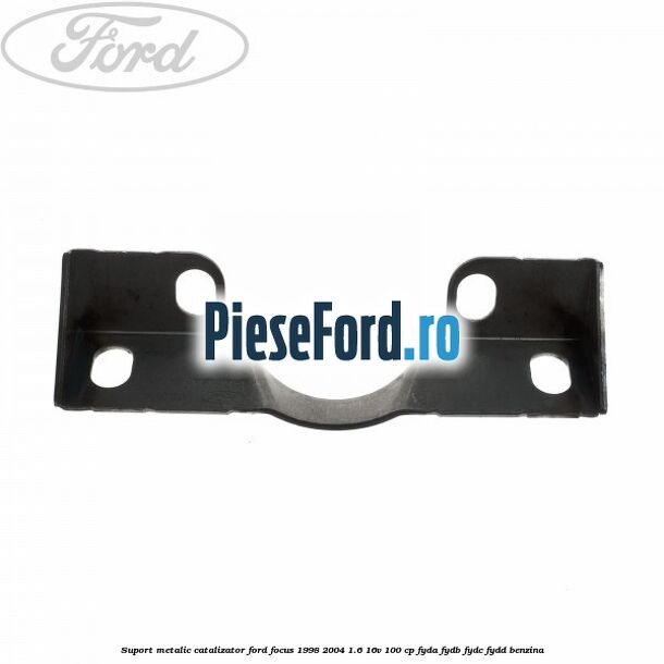 Suport metalic catalizator Ford Focus 1998-2004 1.6 16V 100 cp FYDA, FYDB, FYDC, FYDD benzina