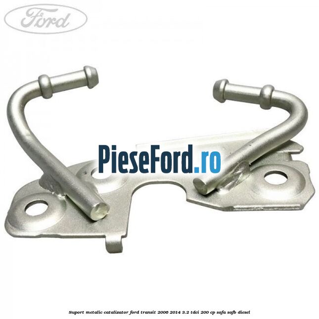 Suport metalic catalizator Ford Transit 2006-2014 3.2 TDCi 200 cp SAFA, SAFB diesel