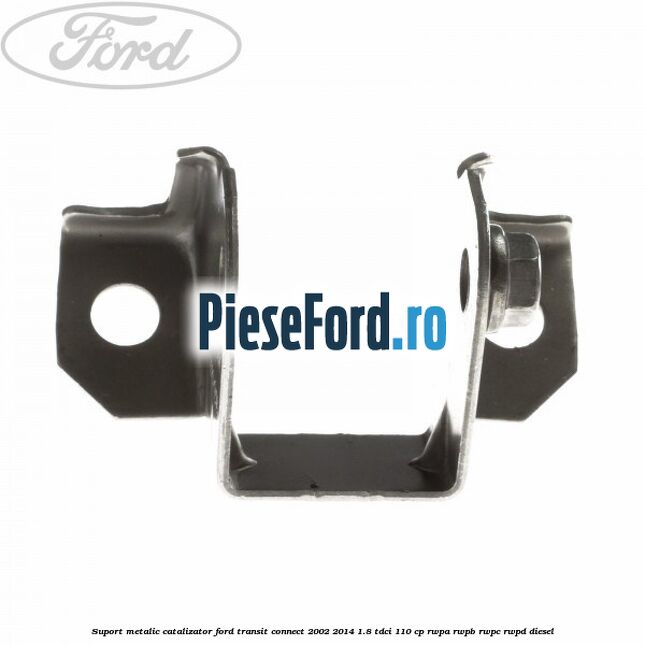 Suport metalic catalizator Ford Transit Connect 2002-2014 1.8 TDCi 110 cp RWPA, RWPB, RWPC, RWPD diesel