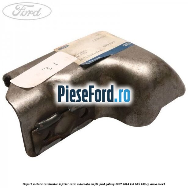 Suport metalic catalizator inferior cutie automata AWF21 Ford Galaxy 2007-2014 2.0 TDCi 130 cp Suport metalic catalizator inferior cutie automata AWF21 Ford Galaxy 2007-2014 2.0 TDCi 130 cp AZWA diesel